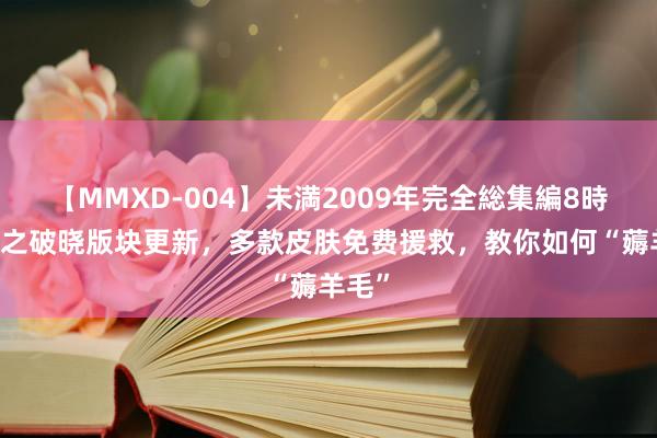 【MMXD-004】未満2009年完全総集編8時間 星之破晓版块更新，多款皮肤免费援救，教你如何“薅羊毛”