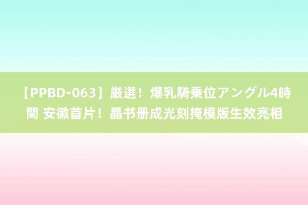 【PPBD-063】厳選！爆乳騎乗位アングル4時間 安徽首片！晶书册成光刻掩模版生效亮相