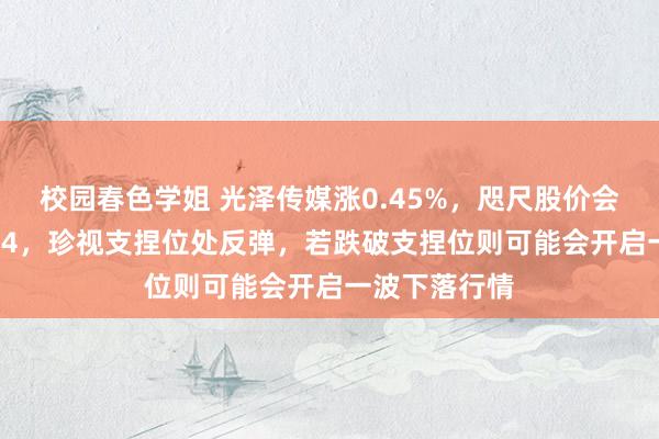 校园春色学姐 光泽传媒涨0.45%，咫尺股价会聚支捏位6.64，珍视支捏位处反弹，若跌破支捏位则可能会开启一波下落行情